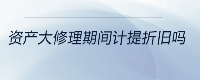 資產(chǎn)大修理期間計(jì)提折舊嗎