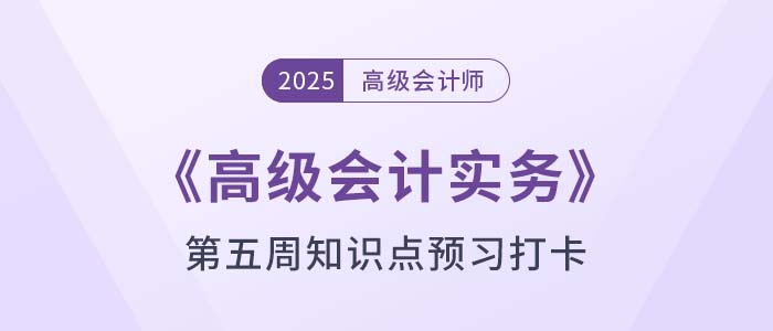 2025年《高級會計實(shí)務(wù)》第五周知識點(diǎn)預(yù)習(xí)打卡！