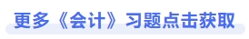 更多《會計(jì)》習(xí)題點(diǎn)擊獲取