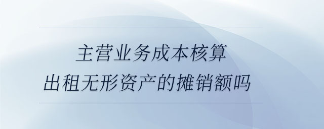 主營(yíng)業(yè)務(wù)成本核算出租無(wú)形資產(chǎn)的攤銷額嗎