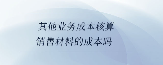 其他業(yè)務成本核算銷售材料的成本嗎