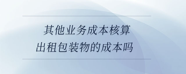 其他業(yè)務成本核算出租包裝物的成本嗎