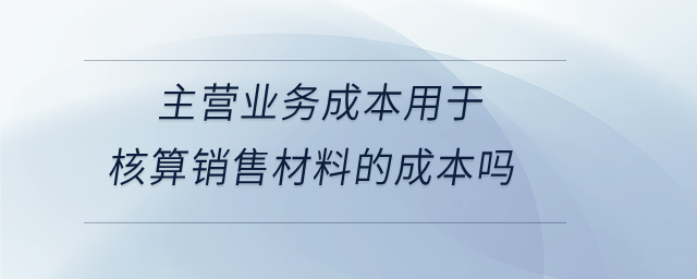 主營(yíng)業(yè)務(wù)成本用于核算銷(xiāo)售材料的成本嗎