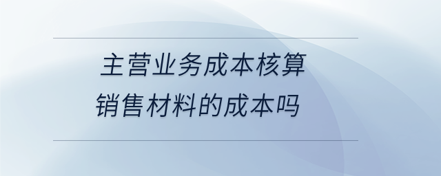 主營業(yè)務(wù)成本核算銷售材料的成本嗎
