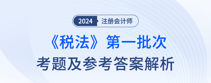 2024年注冊會計師稅法第一批次考題及答案解析（考生回憶版）