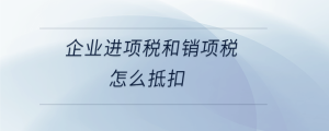 企業(yè)進項稅和銷項稅怎么抵扣