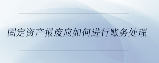 固定資產(chǎn)報廢應如何進行賬務處理