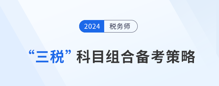 稅務(wù)師“三稅”科目組合備考策略，考生速看！