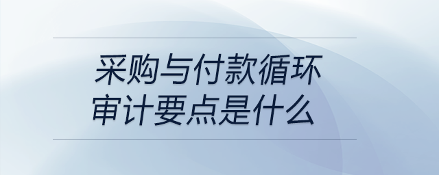 采購與付款循環(huán)審計要點是什么