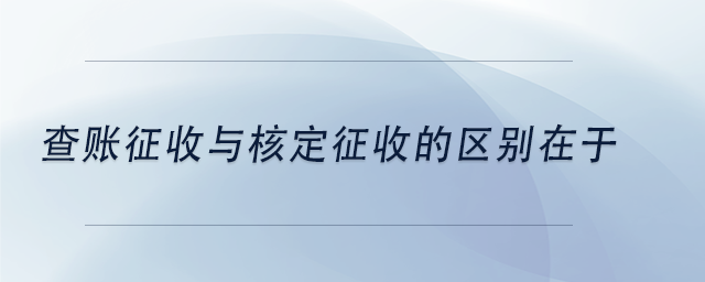 中級(jí)會(huì)計(jì)查賬征收與核定征收的區(qū)別在于