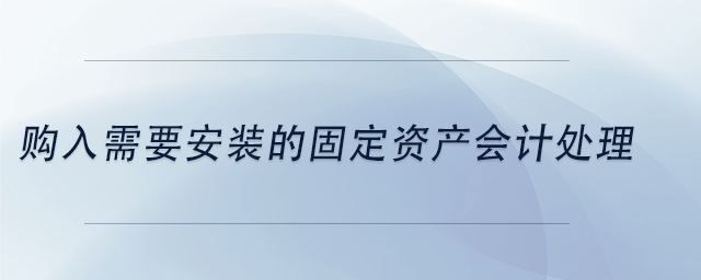 中級會計購入需要安裝的固定資產(chǎn)會計處理
