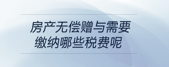 房產(chǎn)無償贈與需要繳納哪些稅費呢