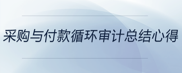 采購(gòu)與付款循環(huán)審計(jì)總結(jié)心得
