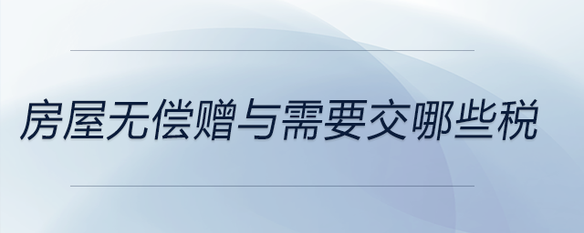房屋無(wú)償贈(zèng)與需要交哪些稅