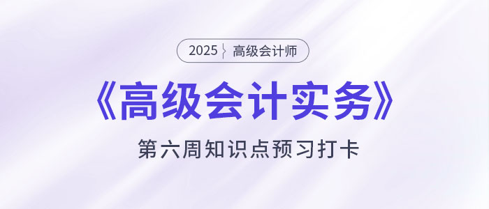 預(yù)習(xí)打卡！2025年《高級會計實(shí)務(wù)》第六周知識點(diǎn)匯總