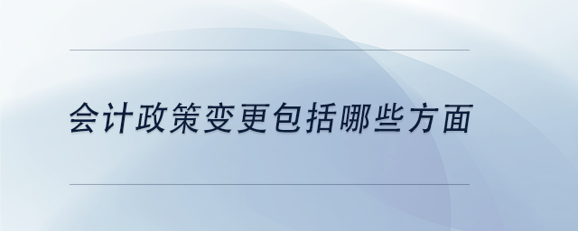 中級會計會計政策變更包括哪些方面