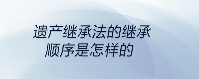 遺產(chǎn)繼承法的繼承順序是怎樣的