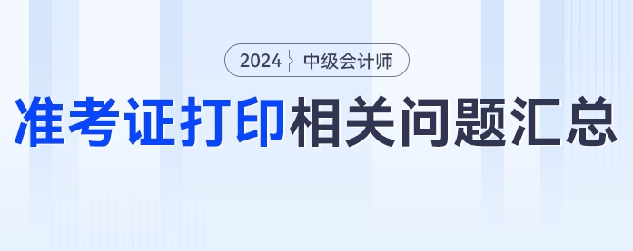 中級(jí)會(huì)計(jì)2024年中級(jí)會(huì)計(jì)考試準(zhǔn)考證打印相關(guān)問(wèn)題匯總！