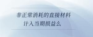 非正常消耗的直接材料計(jì)入當(dāng)期損益么