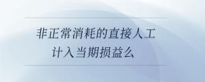 非正常消耗的直接人工計(jì)入當(dāng)期損益么