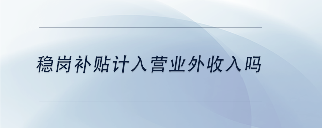 中級會計穩(wěn)崗補貼計入營業(yè)外收入嗎