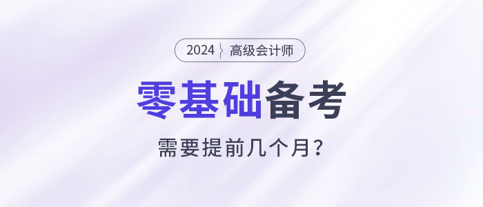 零基礎(chǔ)備考高級會計師考試需要幾個月？提前多久準備？
