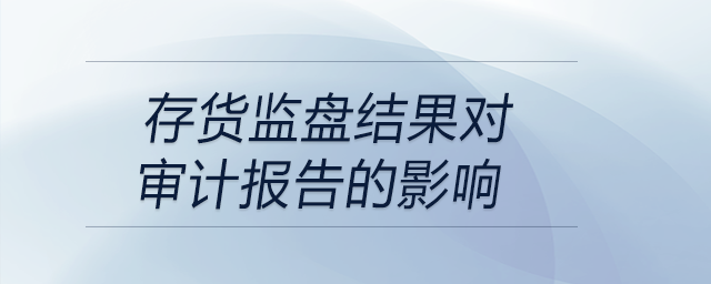 存貨監(jiān)盤結(jié)果對(duì)審計(jì)報(bào)告的影響