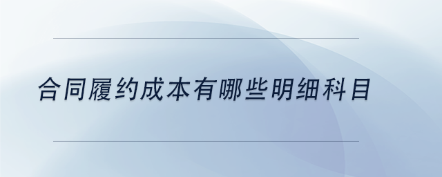 中級(jí)會(huì)計(jì)合同履約成本有哪些明細(xì)科目