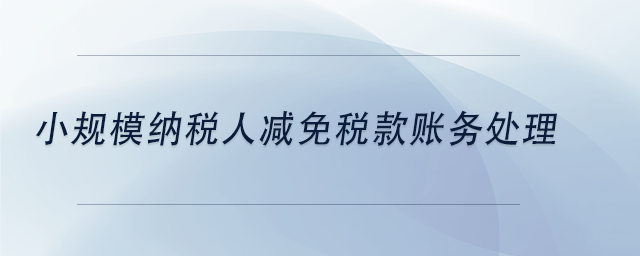 中級(jí)會(huì)計(jì)小規(guī)模納稅人減免稅款賬務(wù)處理