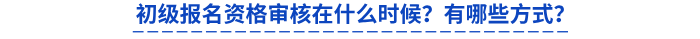 初級(jí)報(bào)名資格審核在什么時(shí)候？有哪些方式？
