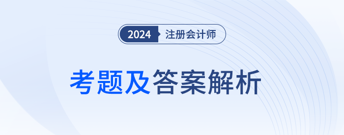 2024年注冊會計(jì)師考試考題答案解析及考點(diǎn)總結(jié)（考生回憶版）