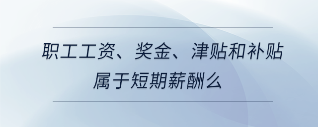 職工工資、獎金、津貼和補(bǔ)貼屬于短期薪酬么