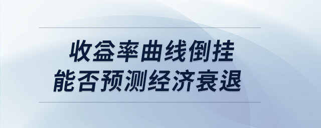 收益率曲線倒掛能否預(yù)測(cè)經(jīng)濟(jì)衰退