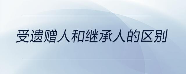 受遺贈(zèng)人和繼承人的區(qū)別