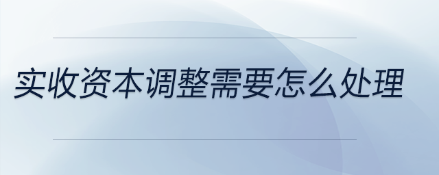 實(shí)收資本調(diào)整需要怎么處理