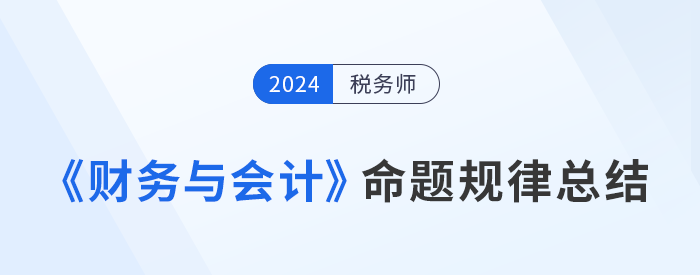 2024年稅務(wù)師《財(cái)務(wù)與會(huì)計(jì)》命題規(guī)律總結(jié)，速來(lái)了解！