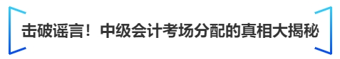 中級會計擊破謠言！中級會計考場分配的真相大揭秘