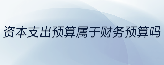 資本支出預(yù)算屬于財務(wù)預(yù)算嗎