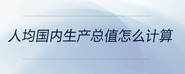 人均國內(nèi)生產(chǎn)總值怎么計(jì)算