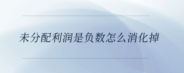 未分配利潤(rùn)是負(fù)數(shù)怎么消化掉