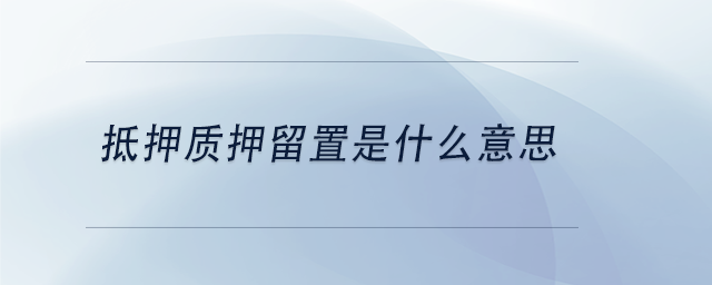 中級會計(jì)抵押質(zhì)押留置是什么意思