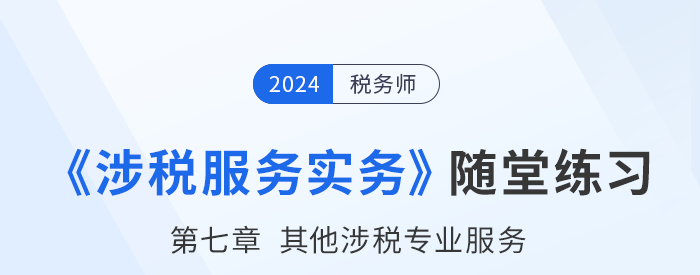 稅務(wù)師涉稅服務(wù)實(shí)務(wù)隨堂練習(xí)：第七章其他涉稅專業(yè)服務(wù)