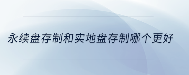 永續(xù)盤(pán)存制和實(shí)地盤(pán)存制哪個(gè)更好