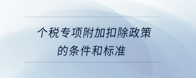 個(gè)稅專項(xiàng)附加扣除政策的條件和標(biāo)準(zhǔn)