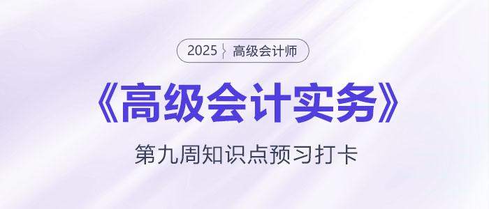 預(yù)習(xí)打卡！2025年《高級會計(jì)實(shí)務(wù)》第九周知識點(diǎn)匯總