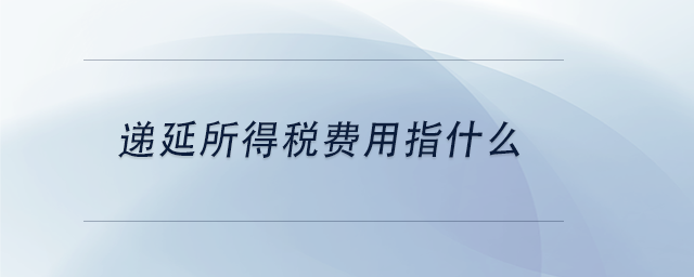 中級會計(jì)遞延所得稅費(fèi)用指什么