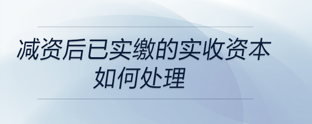 減資后已實繳的實收資本如何處理