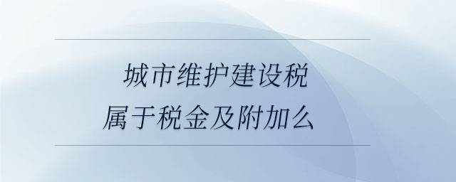 城市維護(hù)建設(shè)稅屬于稅金及附加么