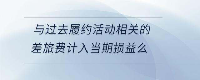與過去履約活動相關的差旅費計入當期損益么
