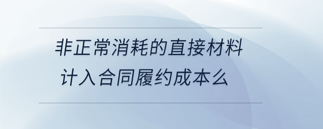 非正常消耗的直接材料計(jì)入合同履約成本么